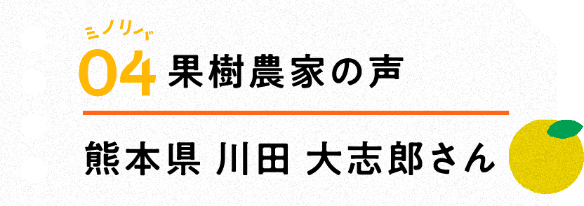 ミノリバ04 果樹農家の声 熊本県 川田 大志郎さん